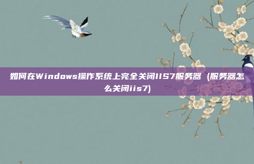 如何在Windows操作系统上完全关闭IIS7服务器 (服务器怎么关闭iis7)