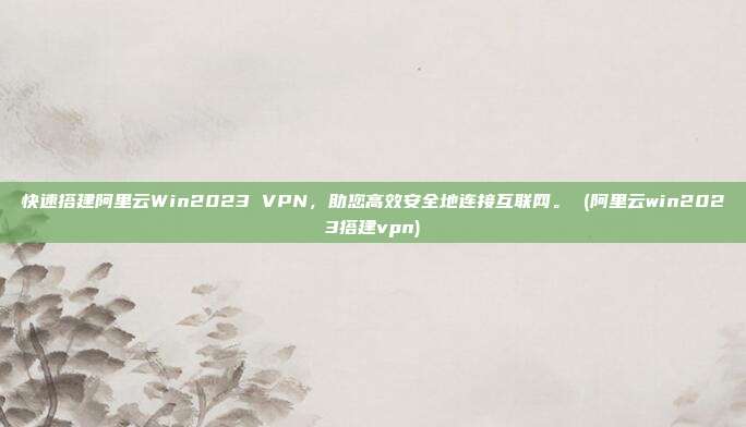 快速搭建阿里云Win2023 VPN,助您高效安全地连接互联网。 (阿里云win2023搭建vpn)