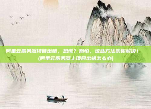 阿里云服务器项目出错,恐慌?别怕,这些方法帮你解决! (阿里云服务器上项目出错怎么办)