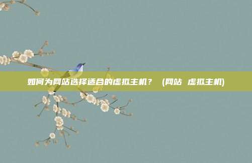 如何为网站选择适合的虚拟主机? (网站 虚拟主机)