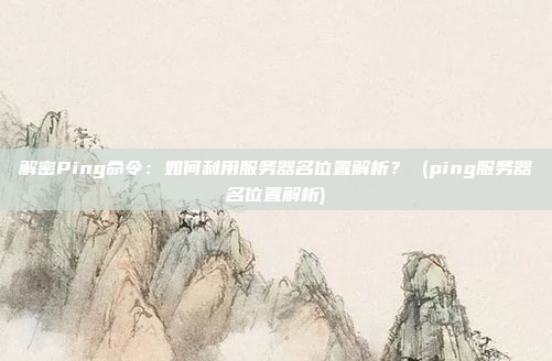 解密Ping命令：如何利用服务器名位置解析？ (ping服务器名位置解析)