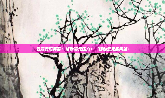 云端无服务器!移动端无压力! (移动云免服务器)
