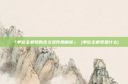 「单位主机号的含义及作用解析」 (单位主机号是什么)