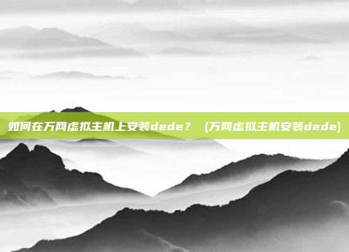 如何在万网虚拟主机上安装dede？ (万网虚拟主机安装dede)