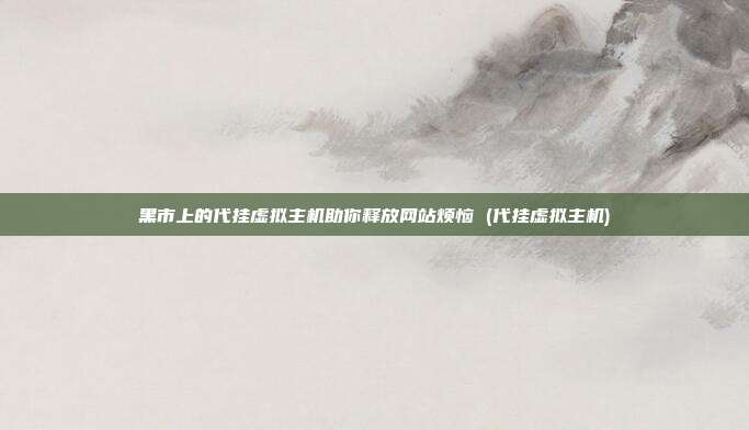 黑市上的代挂虚拟主机助你释放网站烦恼 (代挂虚拟主机)