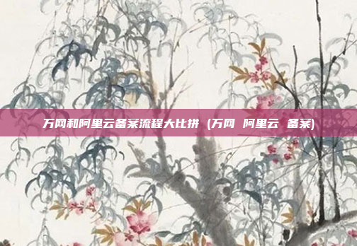 万网和阿里云备案流程大比拼 (万网 阿里云 备案)