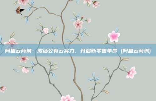 阿里云商城:激活公有云实力,开启新零售革命 (阿里云商城)