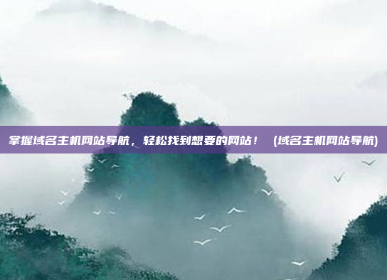 掌握域名主机网站导航，轻松找到想要的网站！ (域名主机网站导航)