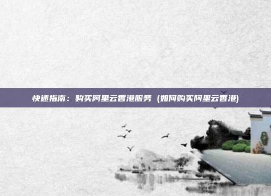 快速指南:购买阿里云香港服务 (如何购买阿里云香港)