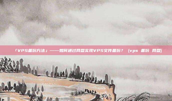 「VPS备份方法」——如何通过网盘实现VPS文件备份? (vps 备份 网盘)