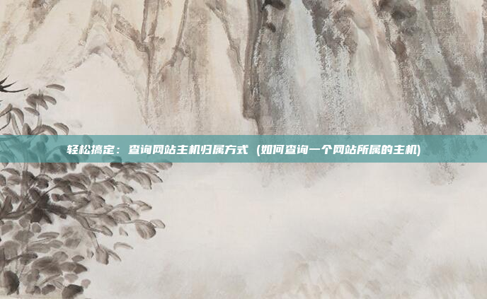 轻松搞定:查询网站主机归属方式 (如何查询一个网站所属的主机)
