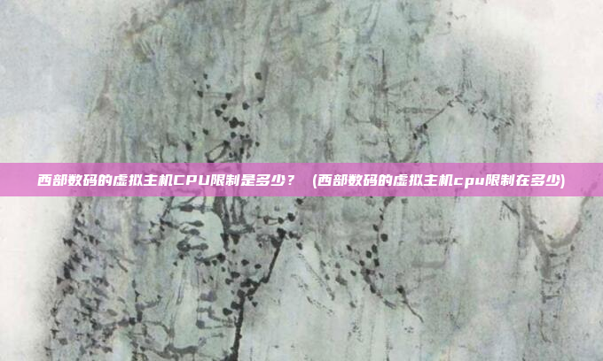 西部数码的虚拟主机CPU限制是多少? (西部数码的虚拟主机cpu限制在多少)