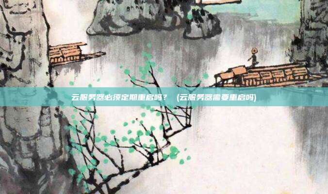 云服务器必须定期重启吗？ (云服务器需要重启吗)