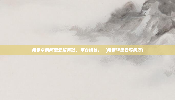 免费享用阿里云服务器,不容错过! (免费阿里云服务器)