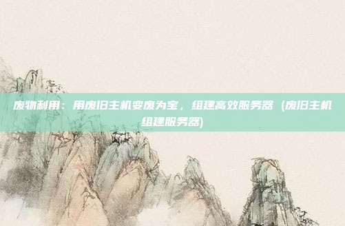 废物利用:用废旧主机变废为宝,组建高效服务器 (废旧主机组建服务器)