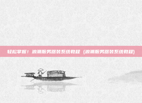 轻松掌握!浪潮服务器装系统教程 (浪潮服务器装系统教程)