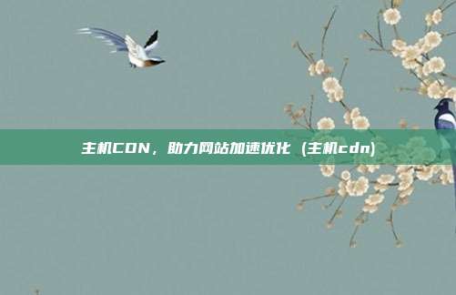 主机CDN,助力网站加速优化 (主机cdn)