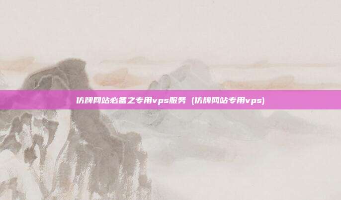 仿牌网站必备之专用vps服务 (仿牌网站专用vps)
