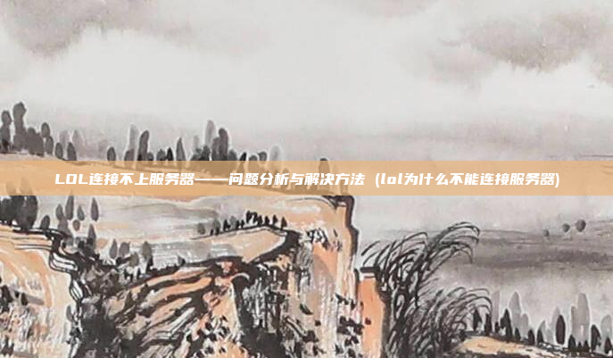 LOL连接不上服务器——问题分析与解决方法 (lol为什么不能连接服务器)