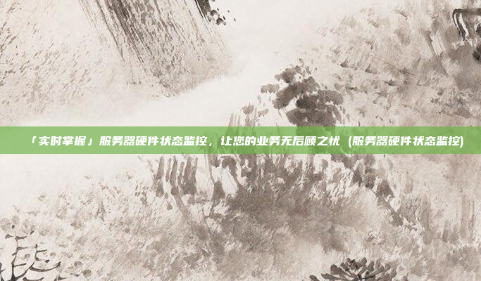 「实时掌握」服务器硬件状态监控，让您的业务无后顾之忧 (服务器硬件状态监控)