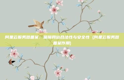 阿里云服务器备案:保障网站合法性与安全性 (阿里云服务器备案作用)