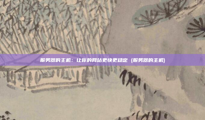 服务器的主机:让你的网站更快更稳定 (服务器的主机)