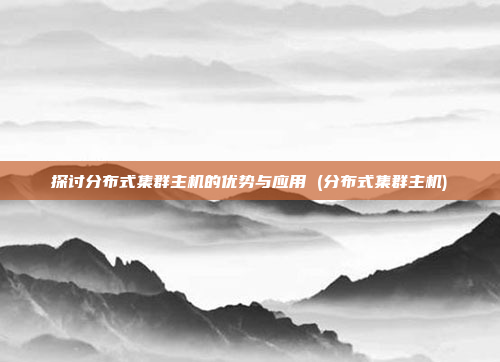 探讨分布式集群主机的优势与应用 (分布式集群主机)