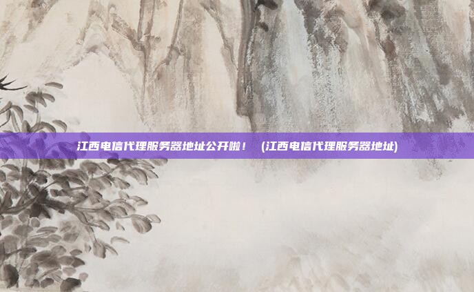 江西电信代理服务器地址公开啦! (江西电信代理服务器地址)