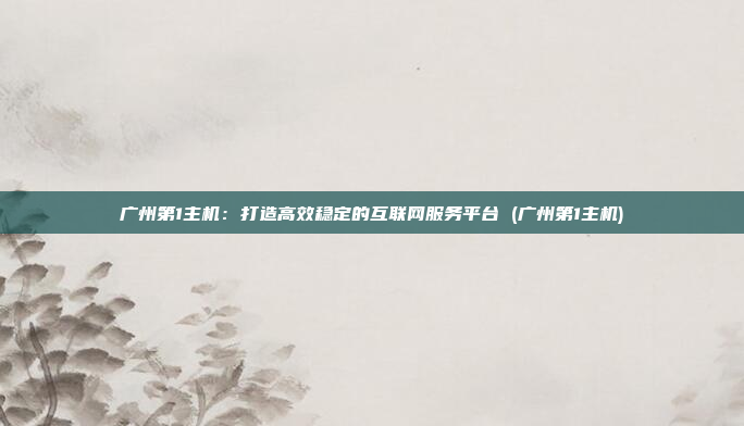 广州第1主机:打造高效稳定的互联网服务平台 (广州第1主机)