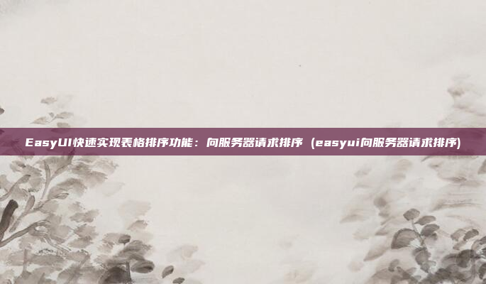 EasyUI快速实现表格排序功能:向服务器请求排序 (easyui向服务器请求排序)