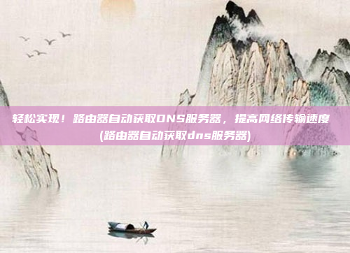 轻松实现!路由器自动获取DNS服务器,提高网络传输速度 (路由器自动获取dns服务器)