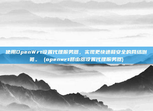 使用OpenWrt设置代理服务器,实现更快速和安全的网络浏览。 (openwrt路由器设置代理服务器)