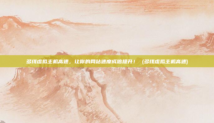 多线虚拟主机高速,让你的网站速度成倍提升! (多线虚拟主机高速)