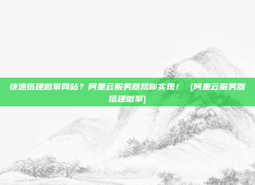 快速搭建微擎网站？阿里云服务器帮你实现！ (阿里云服务器搭建微擎)