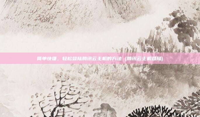 简单快捷,轻松登陆腾讯云主机的方法 (腾讯云主机登陆)