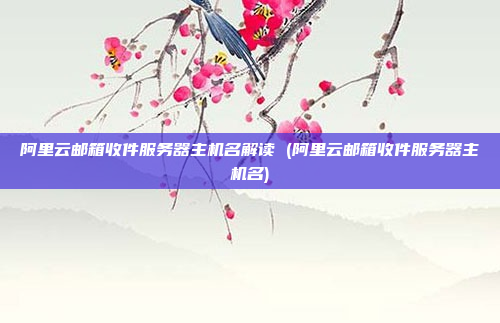 阿里云邮箱收件服务器主机名解读 (阿里云邮箱收件服务器主机名)