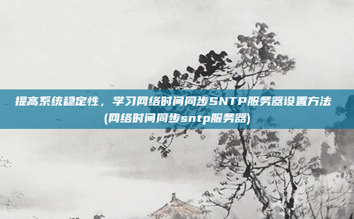 提高系统稳定性,学习网络时间同步SNTP服务器设置方法 (网络时间同步sntp服务器)
