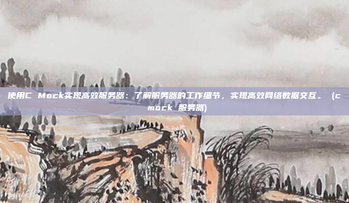 使用C Mock实现高效服务器：了解服务器的工作细节，实现高效网络数据交互。 (c mock 服务器)