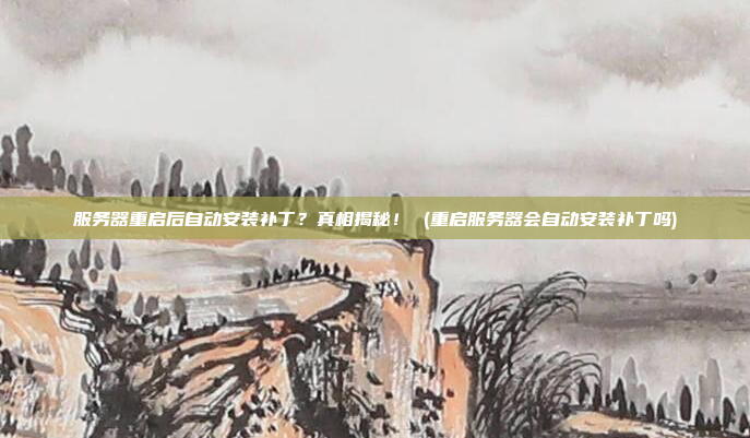 服务器重启后自动安装补丁?真相揭秘! (重启服务器会自动安装补丁吗)