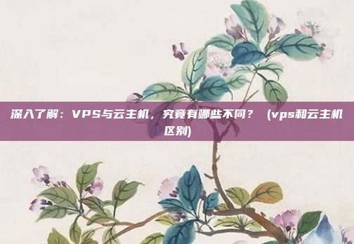 深入了解:VPS与云主机,究竟有哪些不同? (vps和云主机区别)