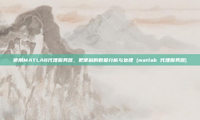使用MATLAB代理服务器,更便利的数据分析与处理 (matlab 代理服务器)