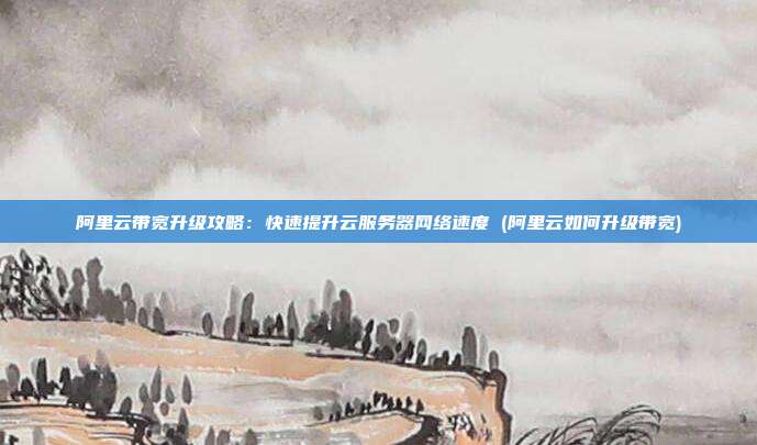 阿里云带宽升级攻略:快速提升云服务器网络速度 (阿里云如何升级带宽)