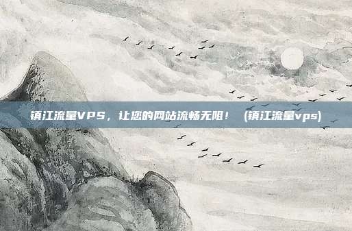 镇江流量VPS,让您的网站流畅无阻! (镇江流量vps)