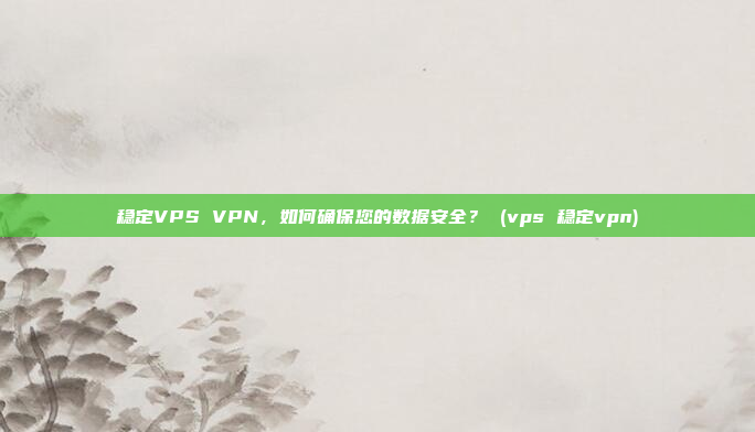 稳定VPS VPN,如何确保您的数据安全? (vps 稳定vpn)