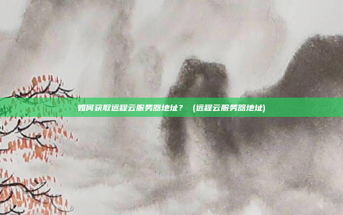 如何获取远程云服务器地址? (远程云服务器地址)