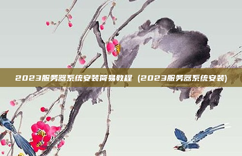 2023服务器系统安装简易教程 (2023服务器系统安装)