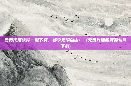 免费代理软件一键下载,畅享无限自由! (免费代理服务器软件下载)