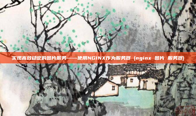 实现高效稳定的图片服务——使用NGINX作为服务器 (nginx 图片 服务器)