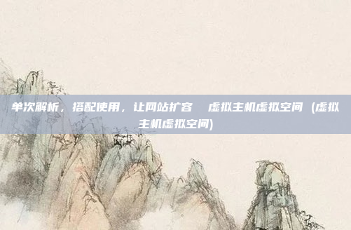 单次解析,搭配使用,让网站扩容 虚拟主机虚拟空间 (虚拟主机虚拟空间)