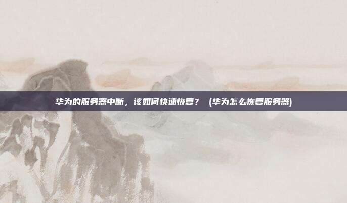 华为的服务器中断,该如何快速恢复? (华为怎么恢复服务器)